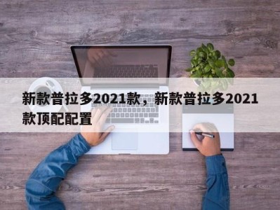 新款普拉多2021款，新款普拉多2021款顶配配置