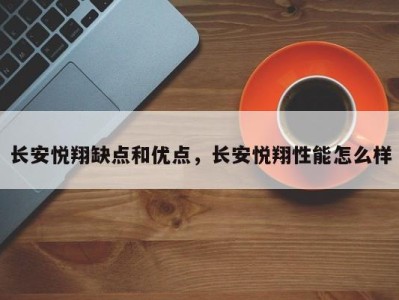 长安悦翔缺点和优点，长安悦翔性能怎么样