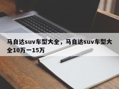 马自达suv车型大全，马自达suv车型大全10万一15万