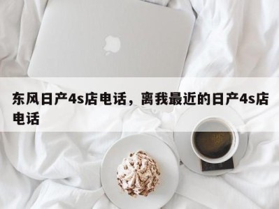 东风日产4s店电话，离我最近的日产4s店电话