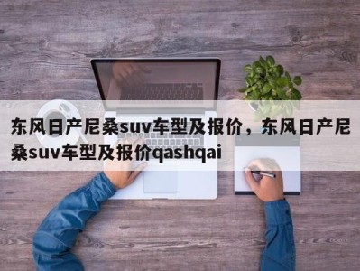 东风日产尼桑suv车型及报价，东风日产尼桑suv车型及报价qashqai