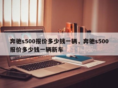 奔驰s500报价多少钱一辆，奔驰s500报价多少钱一辆新车