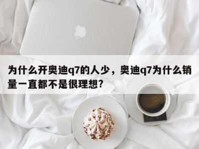 为什么开奥迪q7的人少，奥迪q7为什么销量一直都不是很理想?