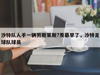 沙特队人手一辆劳斯莱斯?羡慕早了，沙特足球队球员