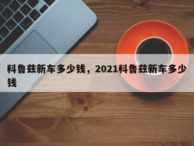 科鲁兹新车多少钱，2021科鲁兹新车多少钱