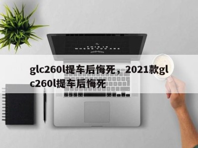 glc260l提车后悔死，2021款glc260l提车后悔死