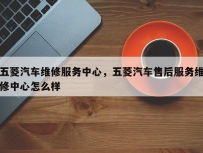 五菱汽车维修服务中心，五菱汽车售后服务维修中心怎么样