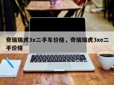 奇瑞瑞虎3x二手车价格，奇瑞瑞虎3xe二手价格