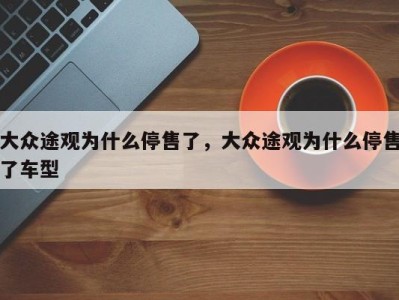 大众途观为什么停售了，大众途观为什么停售了车型