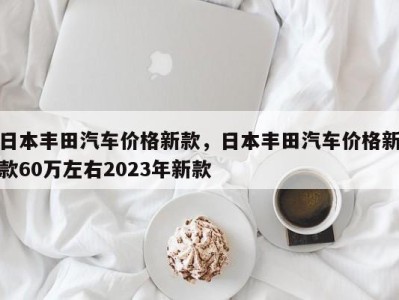 日本丰田汽车价格新款，日本丰田汽车价格新款60万左右2023年新款