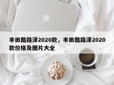 丰田酷路泽2020款，丰田酷路泽2020款价格及图片大全