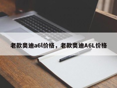 老款奥迪a6l价格，老款奥迪A6L价格