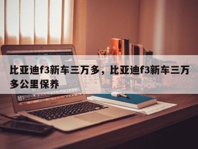 比亚迪f3新车三万多，比亚迪f3新车三万多公里保养