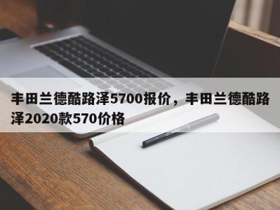 丰田兰德酷路泽5700报价，丰田兰德酷路泽2020款570价格