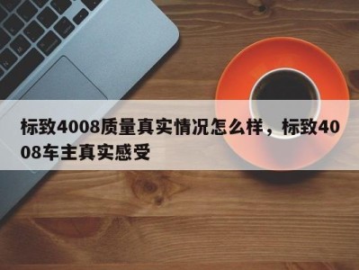 标致4008质量真实情况怎么样，标致4008车主真实感受