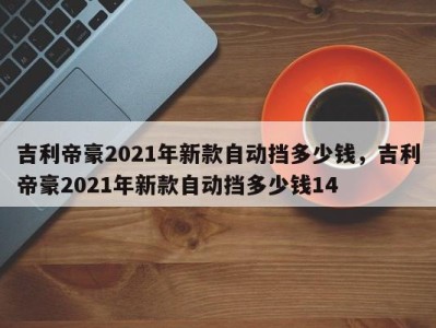 吉利帝豪2021年新款自动挡多少钱，吉利帝豪2021年新款自动挡多少钱14