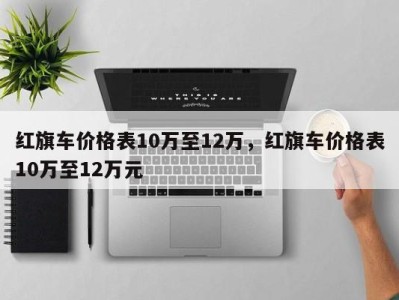 红旗车价格表10万至12万，红旗车价格表10万至12万元