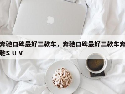 奔驰口碑最好三款车，奔驰口碑最好三款车奔驰S U V