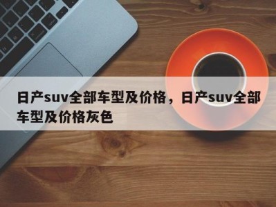 日产suv全部车型及价格，日产suv全部车型及价格灰色