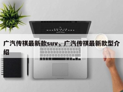 广汽传祺最新款suv，广汽传祺最新款型介绍