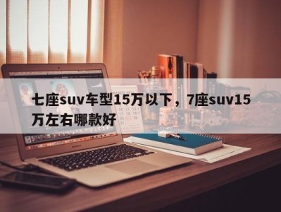 七座suv车型15万以下，7座suv15万左右哪款好