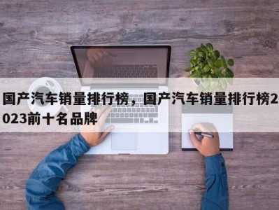 国产汽车销量排行榜，国产汽车销量排行榜2023前十名品牌