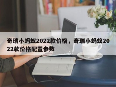 奇瑞小蚂蚁2022款价格，奇瑞小蚂蚁2022款价格配置参数