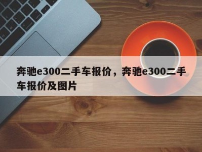 奔驰e300二手车报价，奔驰e300二手车报价及图片