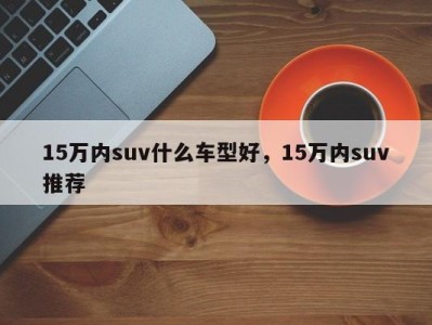 15万内suv什么车型好，15万内suv推荐