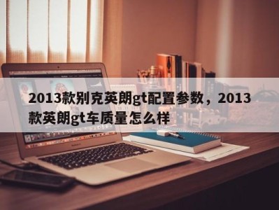 2013款别克英朗gt配置参数，2013款英朗gt车质量怎么样