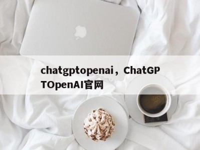 chatgptopenai，ChatGPTOpenAI官网