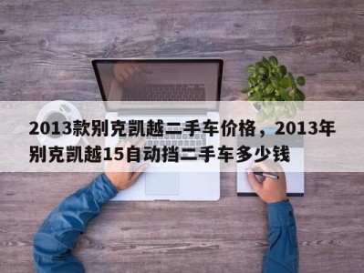 2013款别克凯越二手车价格，2013年别克凯越15自动挡二手车多少钱