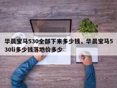 华晨宝马530全部下来多少钱，华晨宝马530li多少钱落地价多少