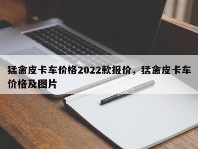 猛禽皮卡车价格2022款报价，猛禽皮卡车价格及图片