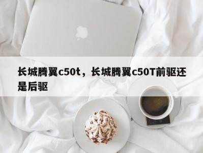 长城腾翼c50t，长城腾翼c50T前驱还是后驱