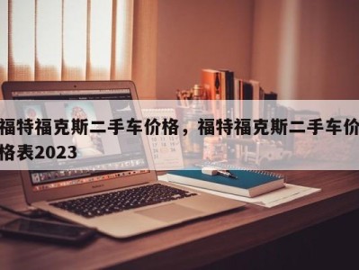 福特福克斯二手车价格，福特福克斯二手车价格表2023