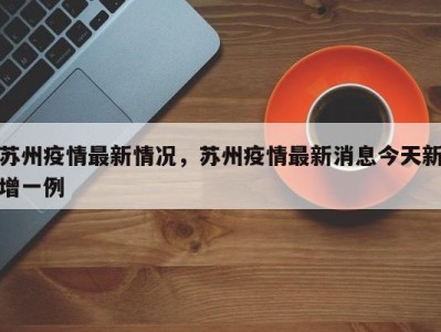 苏州疫情最新情况，苏州疫情最新消息今天新增一例