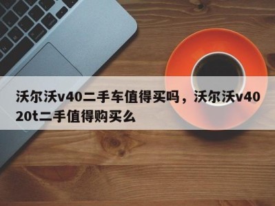 沃尔沃v40二手车值得买吗，沃尔沃v4020t二手值得购买么