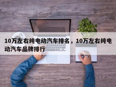 10万左右纯电动汽车排名，10万左右纯电动汽车品牌排行