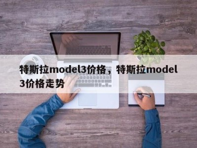 特斯拉model3价格，特斯拉model3价格走势