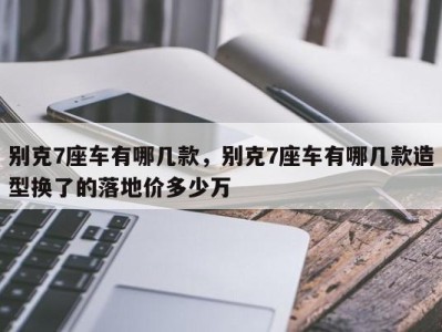 别克7座车有哪几款，别克7座车有哪几款造型换了的落地价多少万