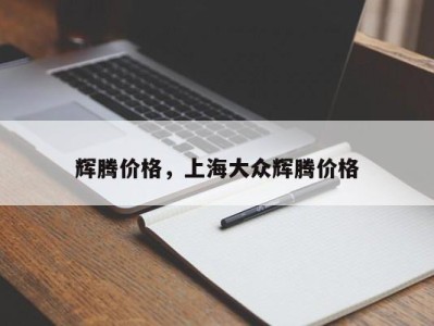 辉腾价格，上海大众辉腾价格