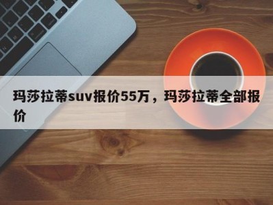 玛莎拉蒂suv报价55万，玛莎拉蒂全部报价