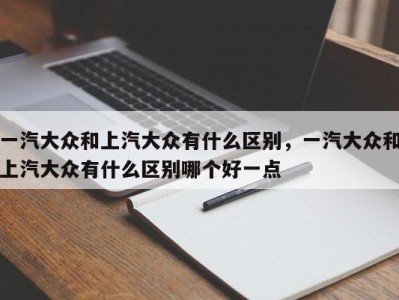 一汽大众和上汽大众有什么区别，一汽大众和上汽大众有什么区别哪个好一点