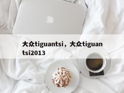 大众tiguantsi，大众tiguantsi2013