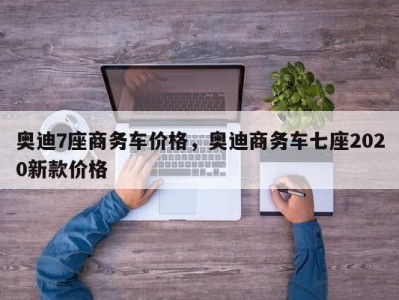 奥迪7座商务车价格，奥迪商务车七座2020新款价格