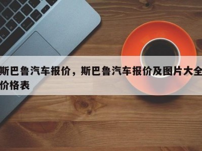 斯巴鲁汽车报价，斯巴鲁汽车报价及图片大全价格表