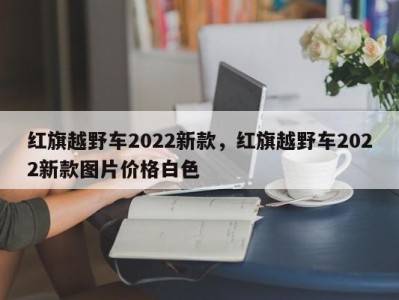 红旗越野车2022新款，红旗越野车2022新款图片价格白色