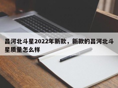 昌河北斗星2022年新款，新款的昌河北斗星质量怎么样