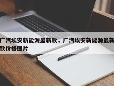 广汽埃安新能源最新款，广汽埃安新能源最新款价格图片